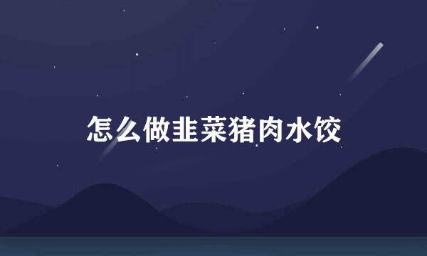 怎么做韭菜猪肉水饺