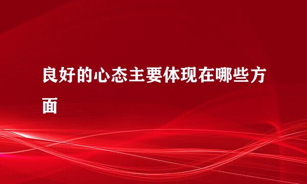 良好的心态主要体现在哪些方面