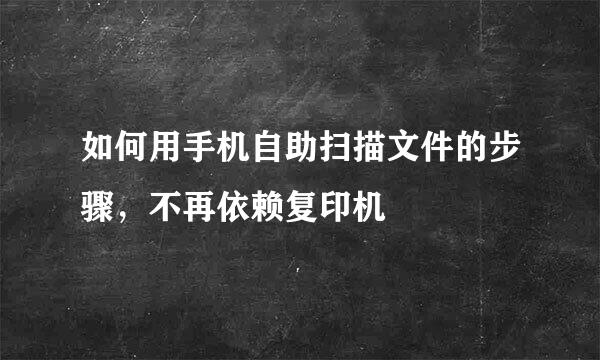 如何用手机自助扫描文件的步骤，不再依赖复印机