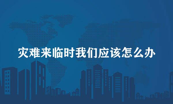 灾难来临时我们应该怎么办
