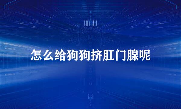 怎么给狗狗挤肛门腺呢