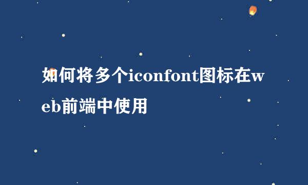 如何将多个iconfont图标在web前端中使用