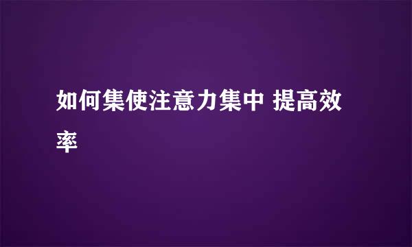 如何集使注意力集中 提高效率