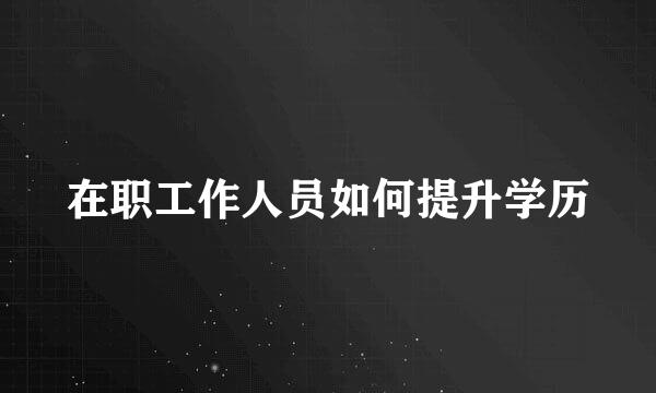在职工作人员如何提升学历