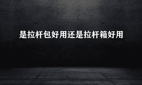 是拉杆包好用还是拉杆箱好用