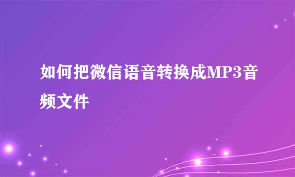 如何把微信语音转换成MP3音频文件
