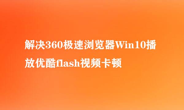 解决360极速浏览器Win10播放优酷flash视频卡顿