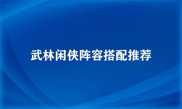 武林闲侠阵容搭配推荐