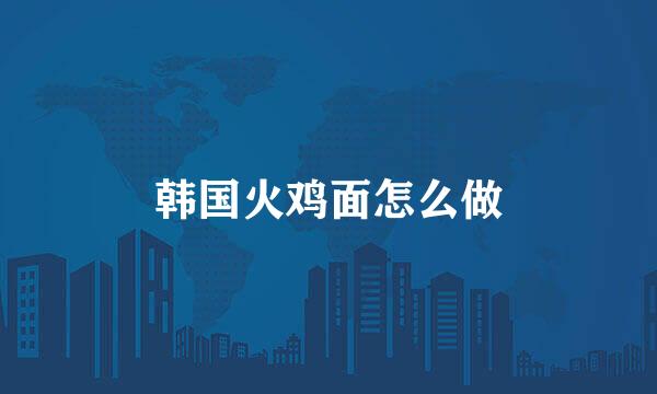 韩国火鸡面怎么做
