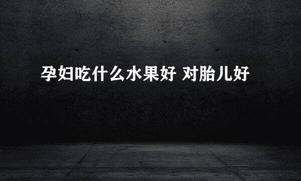 孕妇吃什么水果好 对胎儿好