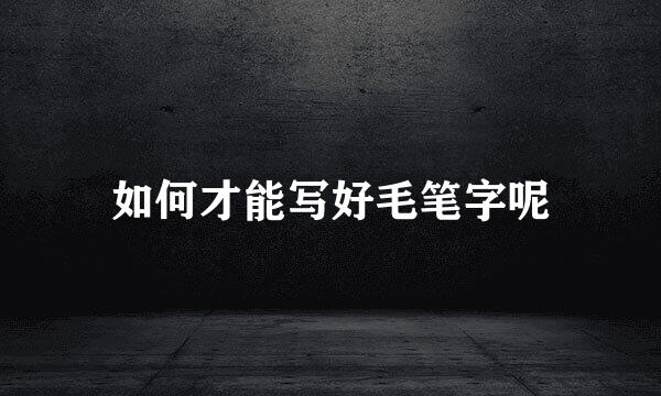 如何才能写好毛笔字呢