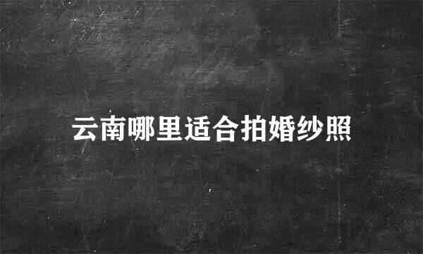 云南哪里适合拍婚纱照