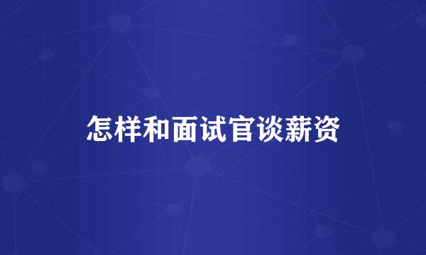 怎样和面试官谈薪资