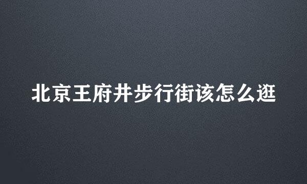 北京王府井步行街该怎么逛