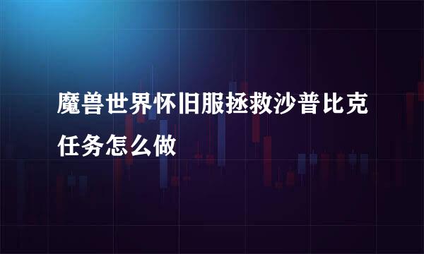 魔兽世界怀旧服拯救沙普比克任务怎么做