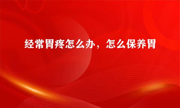 经常胃疼怎么办，怎么保养胃