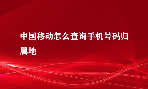 中国移动怎么查询手机号码归属地