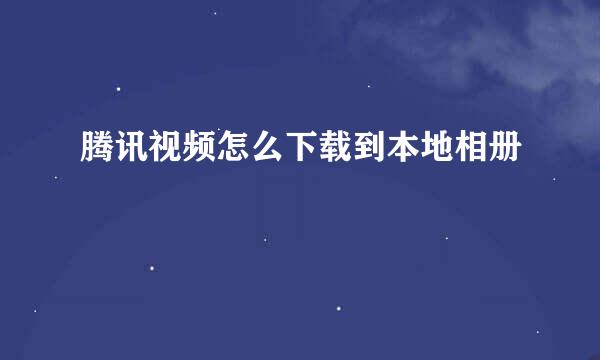 腾讯视频怎么下载到本地相册