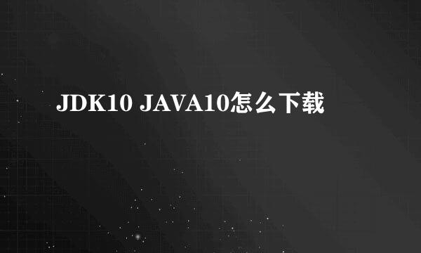 JDK10 JAVA10怎么下载