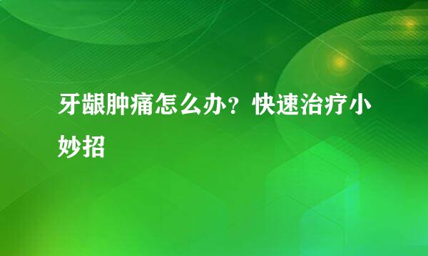 牙龈肿痛怎么办？快速治疗小妙招