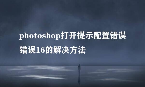 photoshop打开提示配置错误错误16的解决方法
