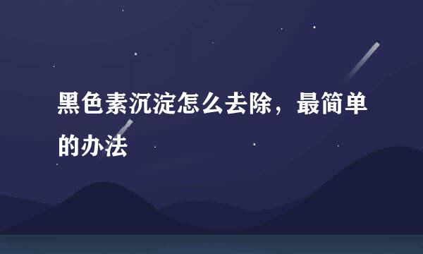 黑色素沉淀怎么去除，最简单的办法