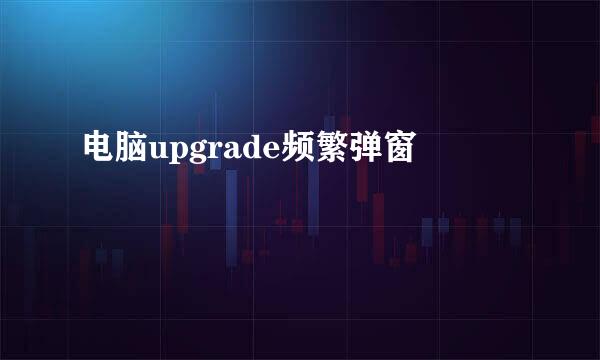 电脑upgrade频繁弹窗