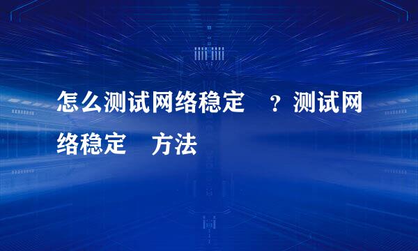 怎么测试网络稳定﻿？测试网络稳定﻿方法