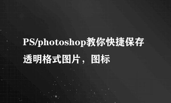 PS/photoshop教你快捷保存透明格式图片，图标
