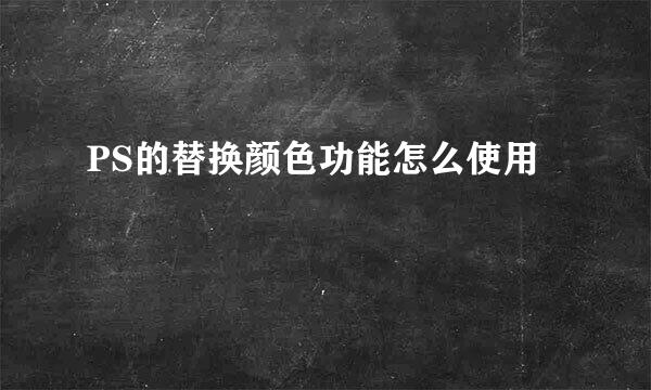 PS的替换颜色功能怎么使用