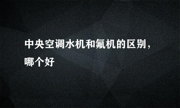 中央空调水机和氟机的区别，哪个好