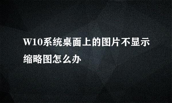 W10系统桌面上的图片不显示缩略图怎么办
