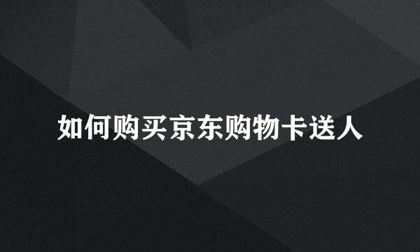 如何购买京东购物卡送人