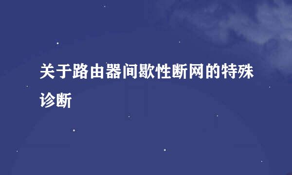 关于路由器间歇性断网的特殊诊断