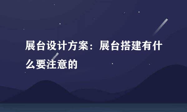 展台设计方案:展台搭建有什么要注意的