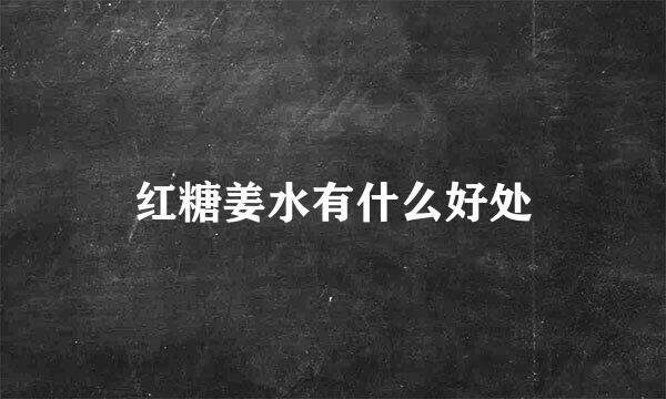红糖姜水有什么好处