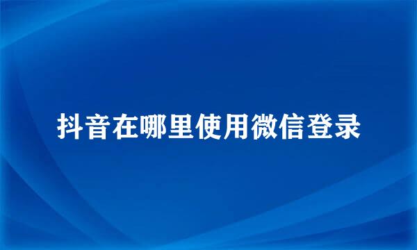 抖音在哪里使用微信登录