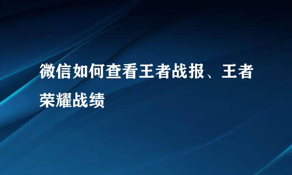 微信如何查看王者战报、王者荣耀战绩