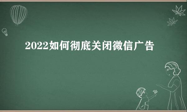 2022如何彻底关闭微信广告