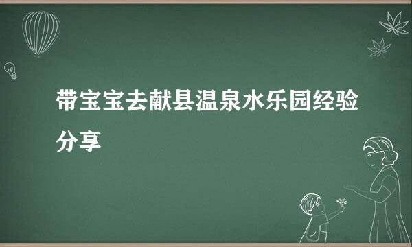 带宝宝去献县温泉水乐园经验分享