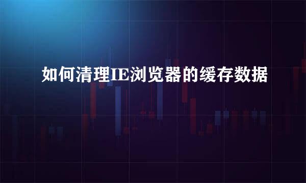 如何清理IE浏览器的缓存数据