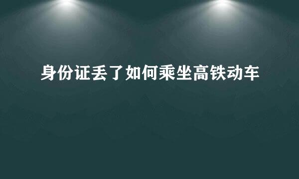 身份证丢了如何乘坐高铁动车