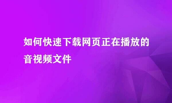 如何快速下载网页正在播放的音视频文件