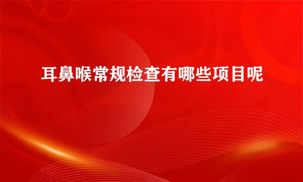 耳鼻喉常规检查有哪些项目呢