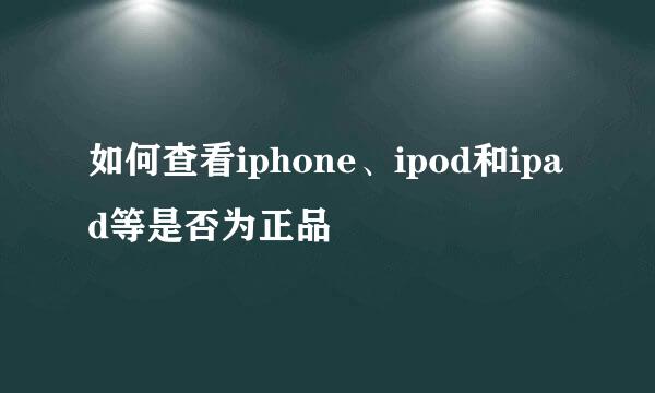 如何查看iphone、ipod和ipad等是否为正品