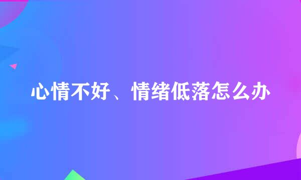心情不好、情绪低落怎么办