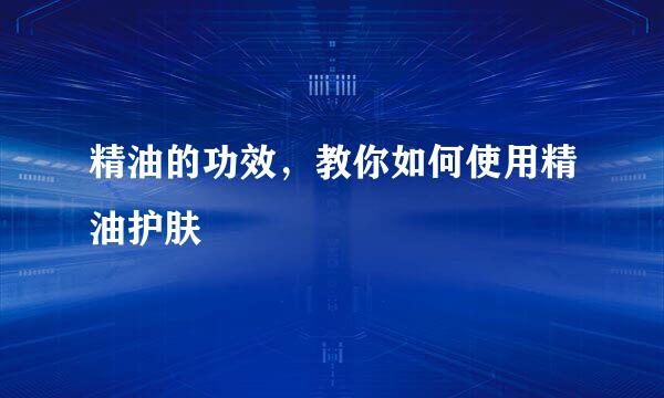 精油的功效，教你如何使用精油护肤