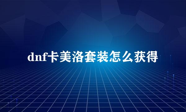dnf卡美洛套装怎么获得