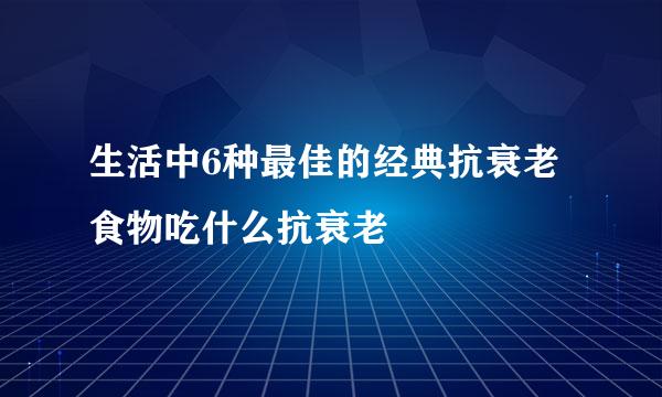生活中6种最佳的经典抗衰老食物吃什么抗衰老