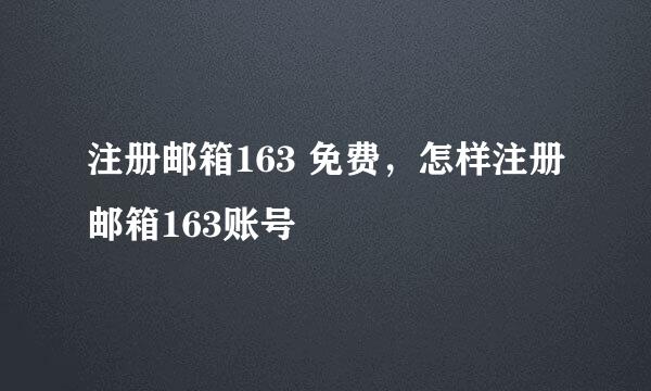 注册邮箱163 免费，怎样注册邮箱163账号